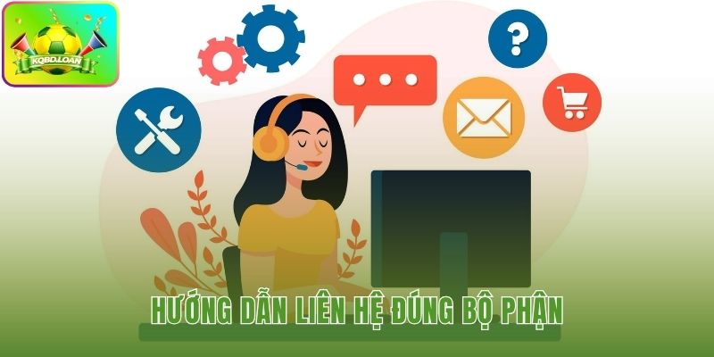 Liên hệ đúng với bộ phận để được hỗ trợ nhanh chóng